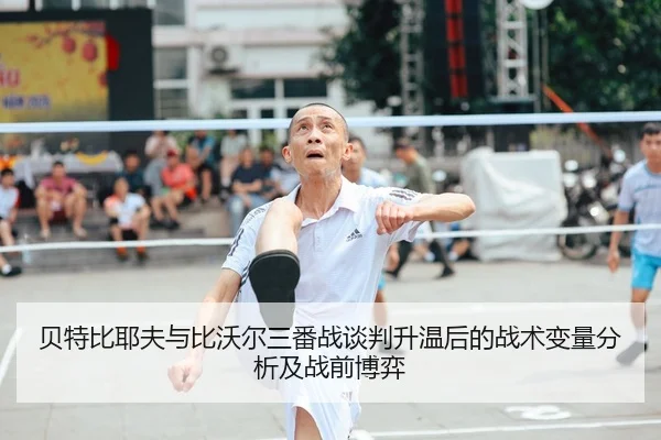 贝特比耶夫与比沃尔三番战谈判升温后的战术变量分析及战前博弈